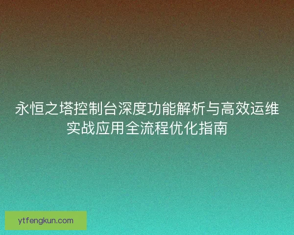 永恒之塔控制台深度功能解析与高效运维实战应用全流程优化指南
