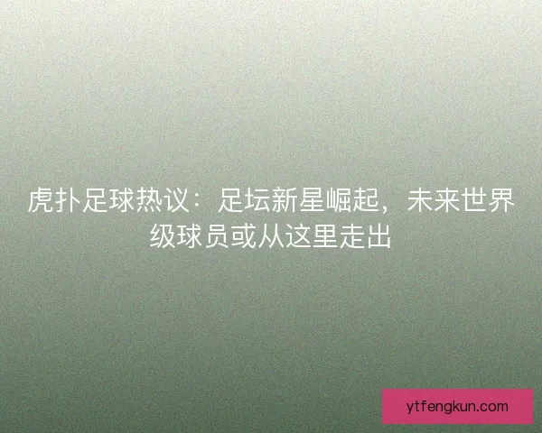 虎扑足球热议：足坛新星崛起，未来世界级球员或从这里走出