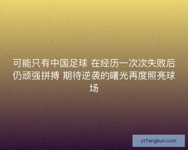 可能只有中国足球 在经历一次次失败后仍顽强拼搏 期待逆袭的曙光再度照亮球场