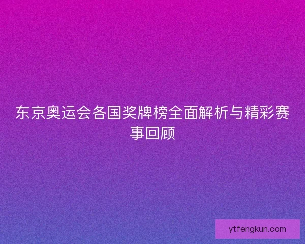 东京奥运会各国奖牌榜全面解析与精彩赛事回顾