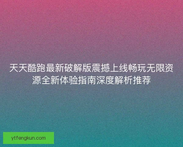 天天酷跑最新破解版震撼上线畅玩无限资源全新体验指南深度解析推荐
