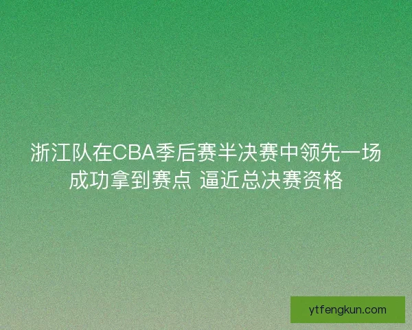 浙江队在CBA季后赛半决赛中领先一场成功拿到赛点 逼近总决赛资格