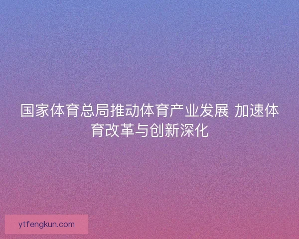 国家体育总局推动体育产业发展 加速体育改革与创新深化