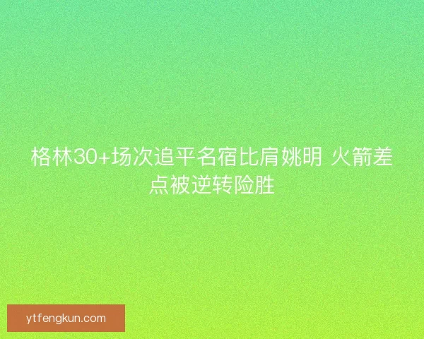 格林30+场次追平名宿比肩姚明 火箭差点被逆转险胜